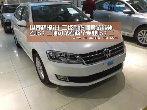 世界杯投注|
二级制作师考试能补考吗?二建可以考两个专业吗?二建增项考试报名质料(图4) 世界杯买球网站