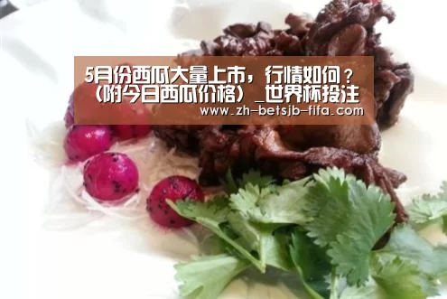 5月份西瓜大量上市,行情如何?(附今日西瓜价格)_世界杯投注(图1) 世界杯外围买球